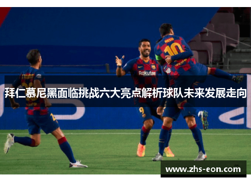 拜仁慕尼黑面临挑战六大亮点解析球队未来发展走向