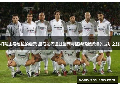 打破主导地位的启示 皇马如何通过创新与坚持铸就辉煌的成功之路