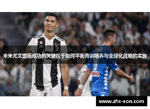 未来尤文图斯成功的关键在于如何平衡青训培养与全球化战略的实施