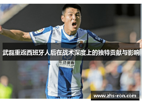 武磊重返西班牙人后在战术深度上的独特贡献与影响