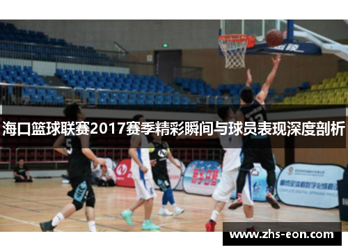 海口篮球联赛2017赛季精彩瞬间与球员表现深度剖析