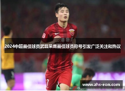 2024中超最佳球员武磊荣膺最佳球员称号引发广泛关注和热议