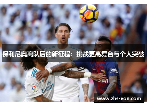 保利尼奥离队后的新征程：挑战更高舞台与个人突破