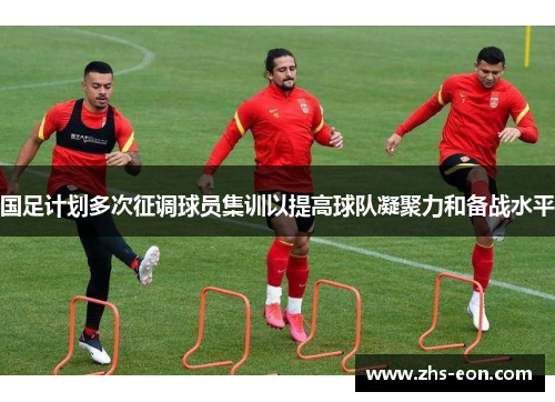 国足计划多次征调球员集训以提高球队凝聚力和备战水平