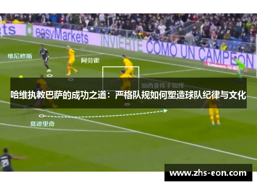 哈维执教巴萨的成功之道：严格队规如何塑造球队纪律与文化