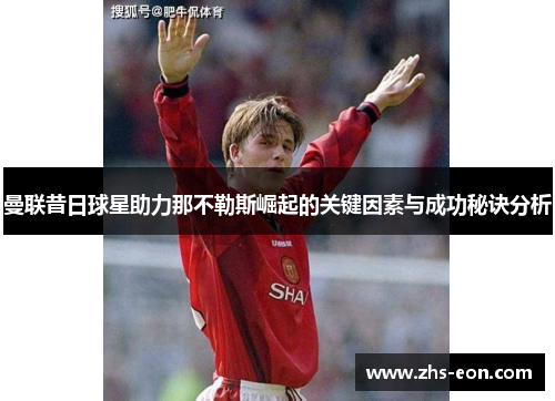 曼联昔日球星助力那不勒斯崛起的关键因素与成功秘诀分析