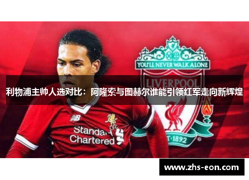 利物浦主帅人选对比：阿隆索与图赫尔谁能引领红军走向新辉煌
