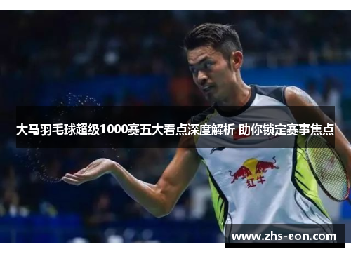 大马羽毛球超级1000赛五大看点深度解析 助你锁定赛事焦点