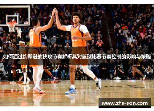 如何通过约翰逊的快攻节奏解析其对篮球比赛节奏控制的影响与策略