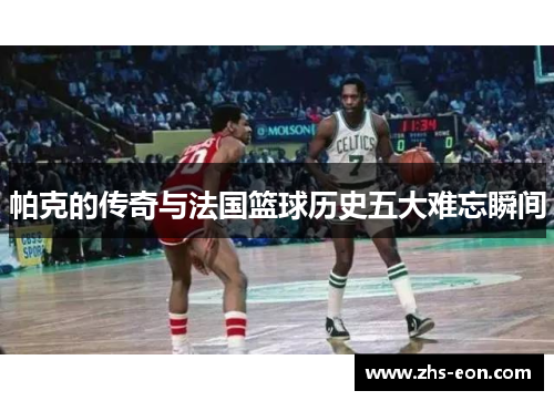 帕克的传奇与法国篮球历史五大难忘瞬间