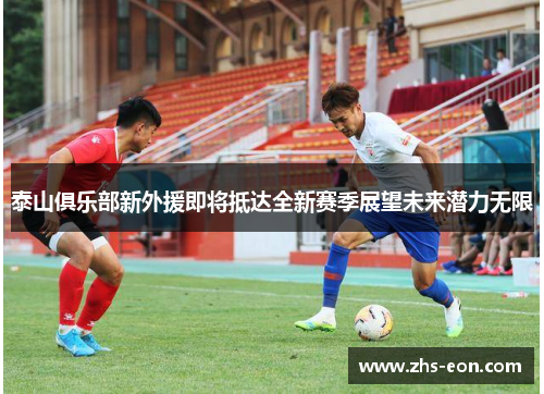 泰山俱乐部新外援即将抵达全新赛季展望未来潜力无限