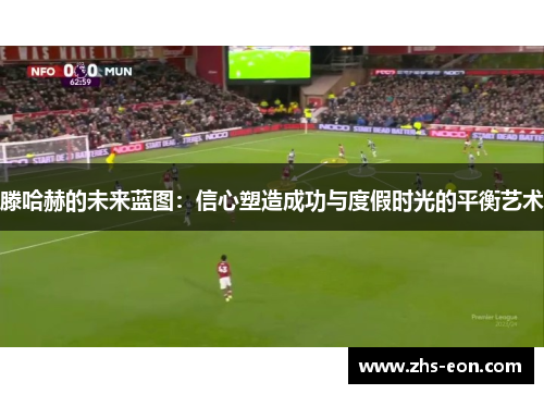 滕哈赫的未来蓝图：信心塑造成功与度假时光的平衡艺术