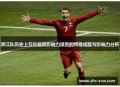 浙江队历史上五位最具影响力球员的辉煌成就与影响力分析