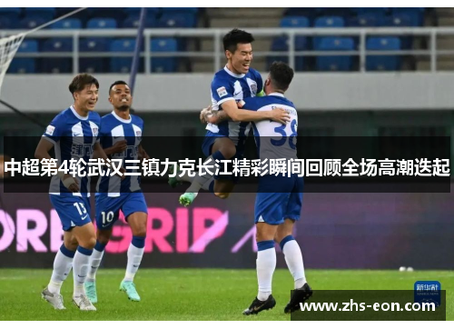 中超第4轮武汉三镇力克长江精彩瞬间回顾全场高潮迭起