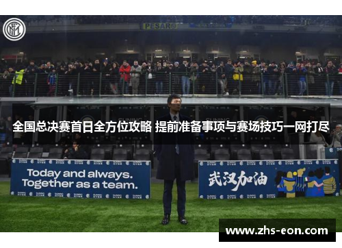 全国总决赛首日全方位攻略 提前准备事项与赛场技巧一网打尽