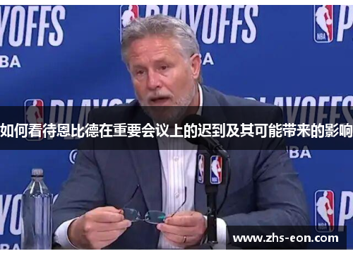 如何看待恩比德在重要会议上的迟到及其可能带来的影响