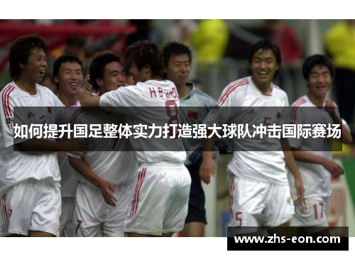 如何提升国足整体实力打造强大球队冲击国际赛场
