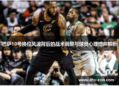 巴萨10号换位风波背后的战术调整与球员心理博弈解析