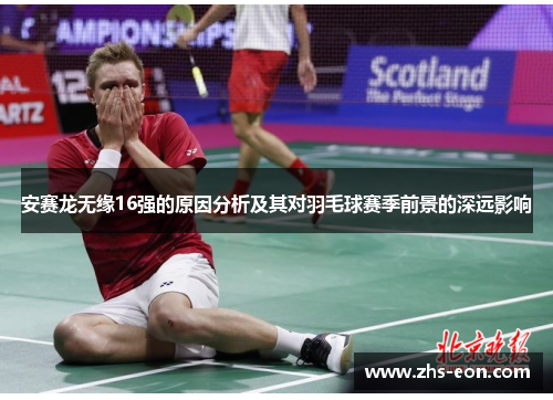 安赛龙无缘16强的原因分析及其对羽毛球赛季前景的深远影响