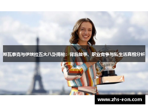 斯瓦泰克与伊埃拉五大八卦揭秘：背后故事、职业竞争与私生活真相分析