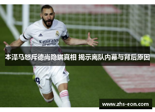 本泽马怒斥德尚隐瞒真相 揭示离队内幕与背后原因