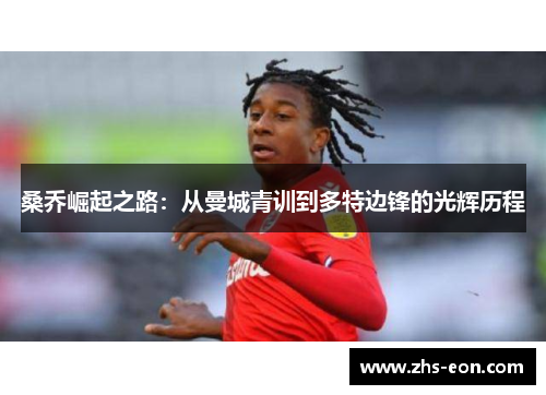 桑乔崛起之路：从曼城青训到多特边锋的光辉历程