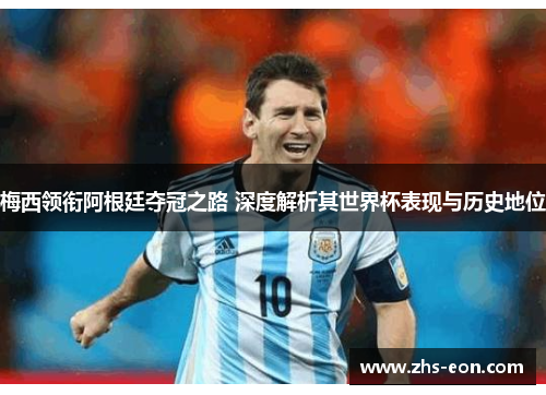 梅西领衔阿根廷夺冠之路 深度解析其世界杯表现与历史地位