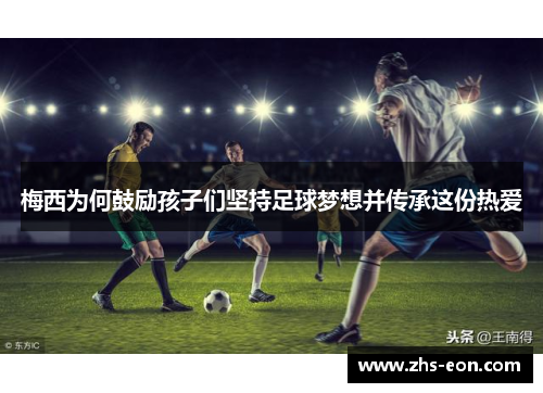 梅西为何鼓励孩子们坚持足球梦想并传承这份热爱