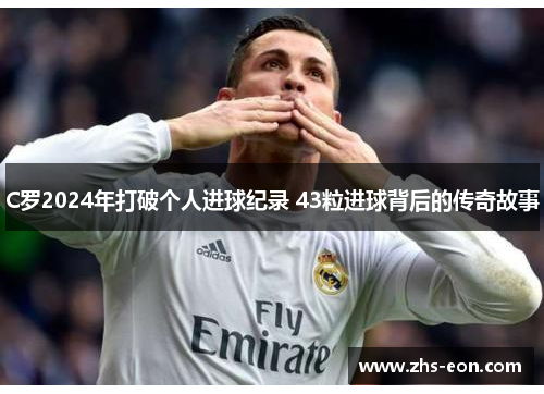C罗2024年打破个人进球纪录 43粒进球背后的传奇故事