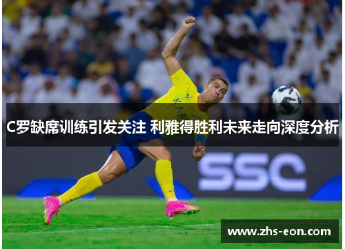 C罗缺席训练引发关注 利雅得胜利未来走向深度分析
