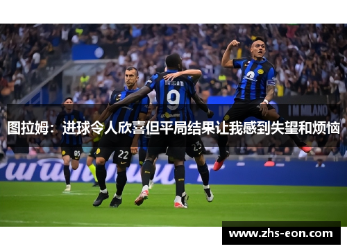 图拉姆：进球令人欣喜但平局结果让我感到失望和烦恼