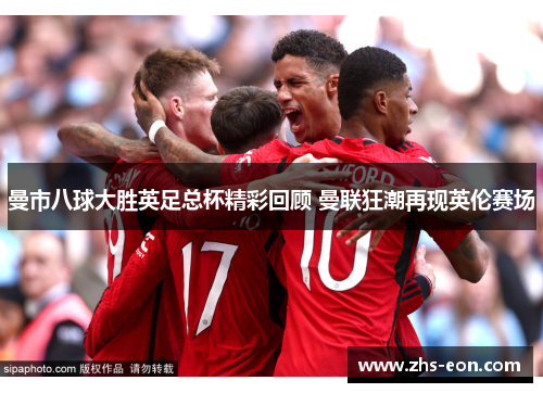 曼市八球大胜英足总杯精彩回顾 曼联狂潮再现英伦赛场