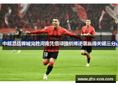中超激战蓉城完胜河南凭借顽强拼搏逆袭赢得关键三分