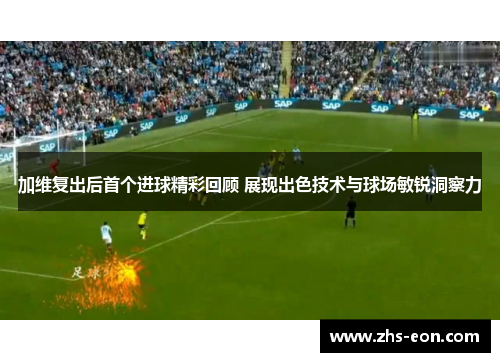 加维复出后首个进球精彩回顾 展现出色技术与球场敏锐洞察力