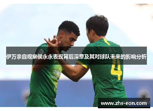伊万亲自观察侯永永表现背后深意及其对球队未来的影响分析