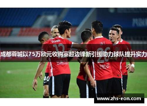 成都蓉城以75万欧元收购塞超边锋新引援助力球队提升实力