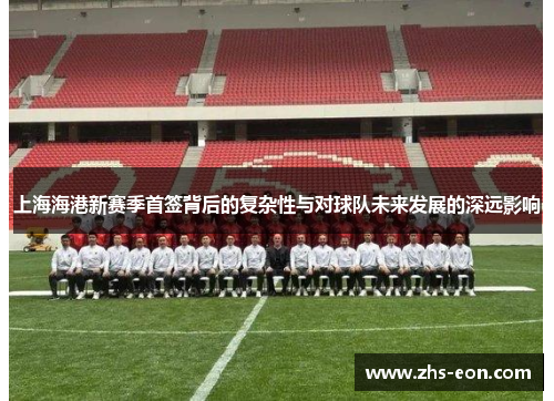 上海海港新赛季首签背后的复杂性与对球队未来发展的深远影响