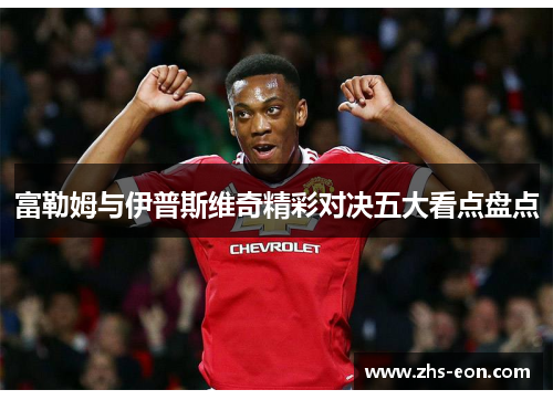 富勒姆与伊普斯维奇精彩对决五大看点盘点