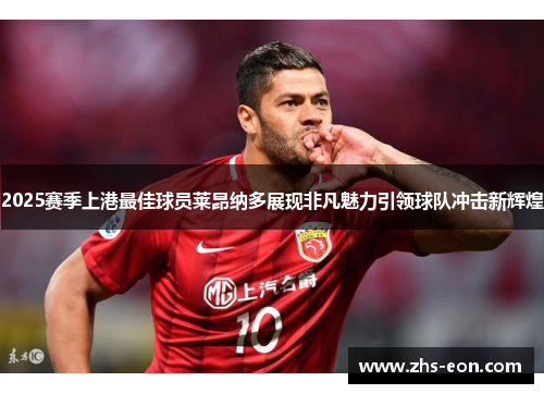 2025赛季上港最佳球员莱昂纳多展现非凡魅力引领球队冲击新辉煌