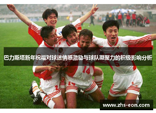巴力斯塔新年祝福对球迷情感激励与球队凝聚力的积极影响分析