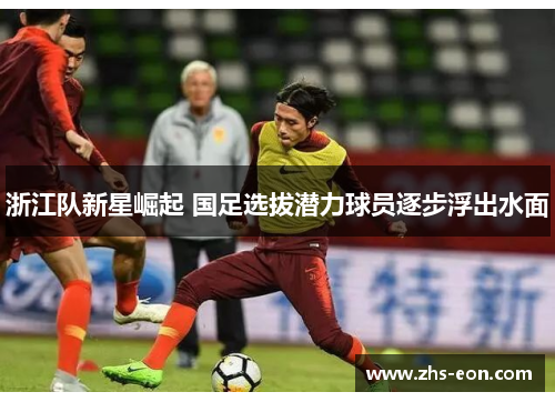 浙江队新星崛起 国足选拔潜力球员逐步浮出水面