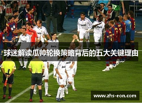 球迷解读瓜帅轮换策略背后的五大关键理由