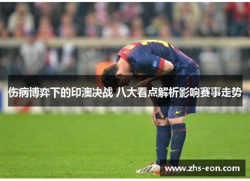 伤病博弈下的印澳决战 八大看点解析影响赛事走势