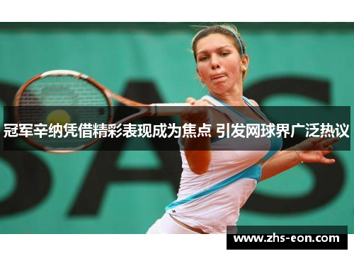 冠军辛纳凭借精彩表现成为焦点 引发网球界广泛热议