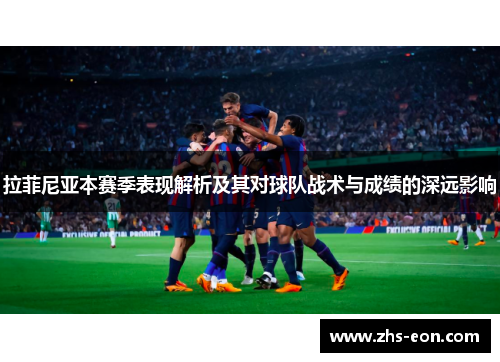 拉菲尼亚本赛季表现解析及其对球队战术与成绩的深远影响