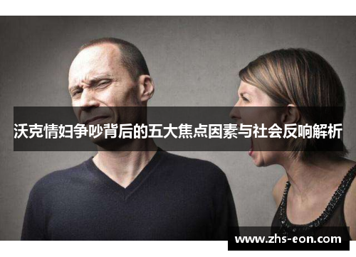 沃克情妇争吵背后的五大焦点因素与社会反响解析
