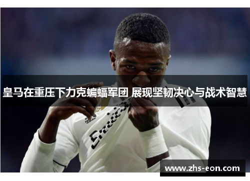 皇马在重压下力克蝙蝠军团 展现坚韧决心与战术智慧