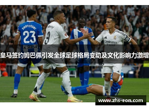 皇马签约姆巴佩引发全球足球格局变动及文化影响力激增