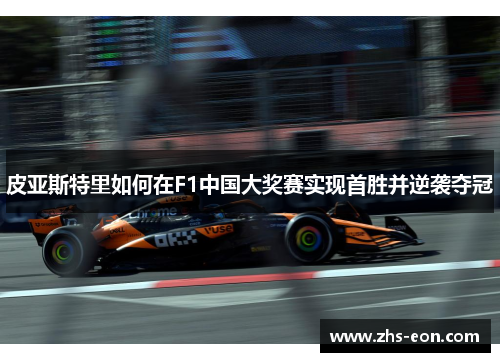 皮亚斯特里如何在F1中国大奖赛实现首胜并逆袭夺冠