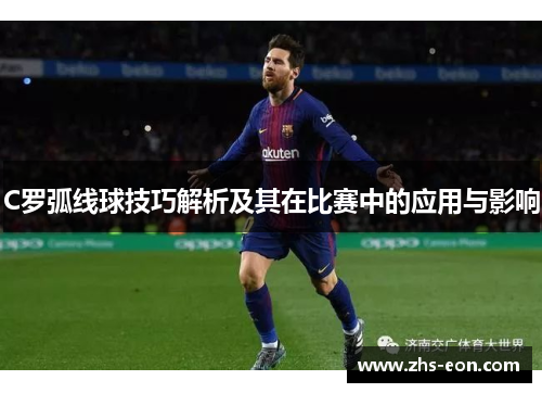 C罗弧线球技巧解析及其在比赛中的应用与影响